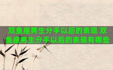 双鱼座男生分手以后的表现 双鱼座男生分手以后的表现有哪些